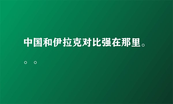中国和伊拉克对比强在那里。。。