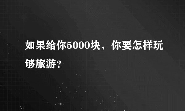 如果给你5000块，你要怎样玩够旅游？