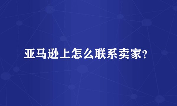 亚马逊上怎么联系卖家?