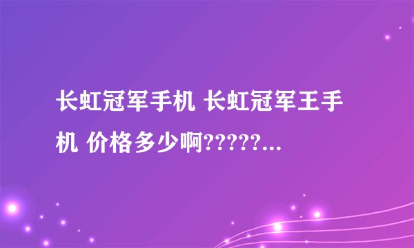 长虹冠军手机 长虹冠军王手机 价格多少啊??????????????