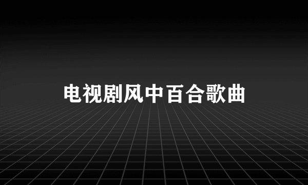 电视剧风中百合歌曲