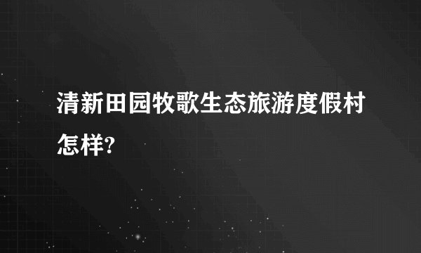 清新田园牧歌生态旅游度假村怎样?
