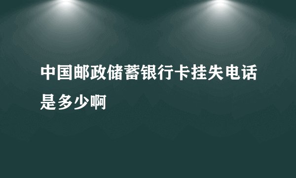中国邮政储蓄银行卡挂失电话是多少啊