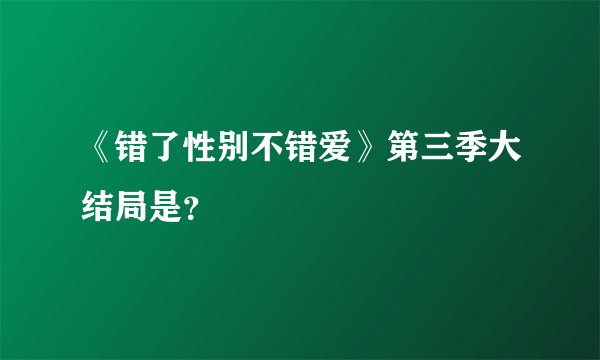 《错了性别不错爱》第三季大结局是?