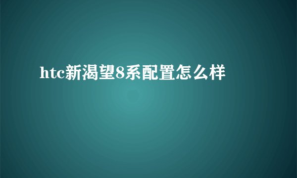 htc新渴望8系配置怎么样