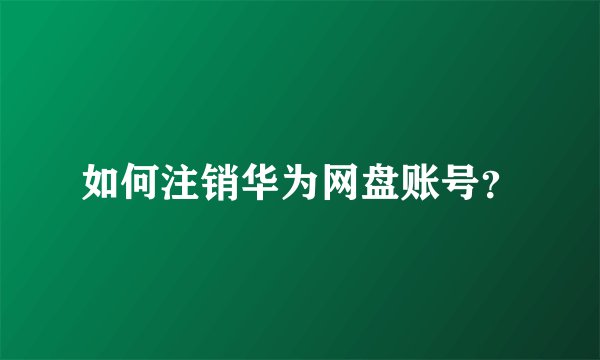 如何注销华为网盘账号？