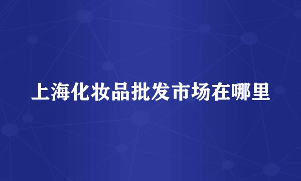 上海化妆品批发市场在哪里