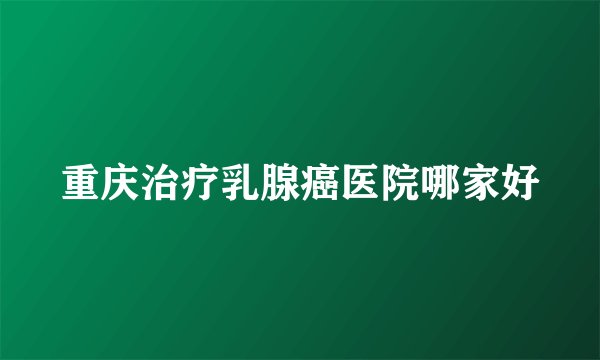 重庆治疗乳腺癌医院哪家好