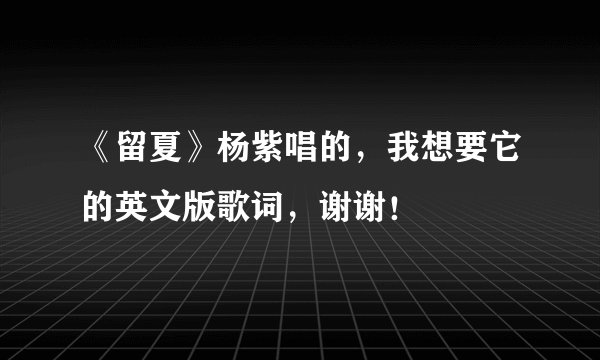 《留夏》杨紫唱的，我想要它的英文版歌词，谢谢！