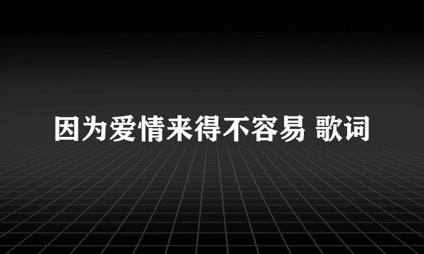 因为爱情来得不容易 歌词