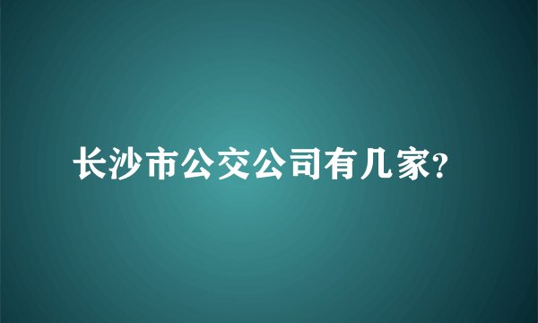 长沙市公交公司有几家？