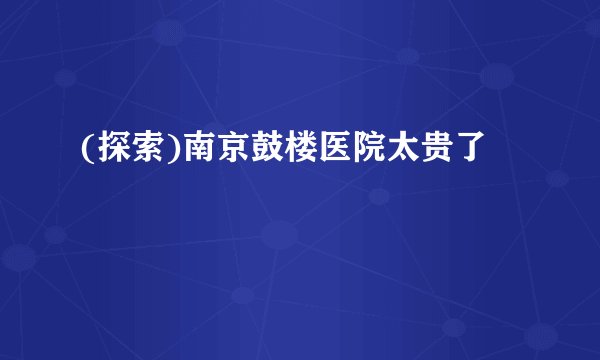 (探索)南京鼓楼医院太贵了