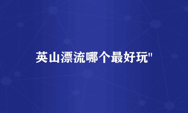 英山漂流哪个最好玩