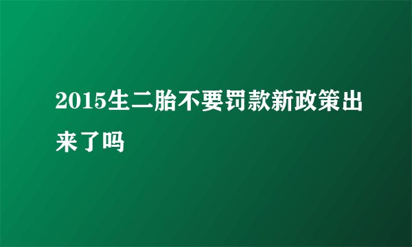 2015生二胎不要罚款新政策出来了吗