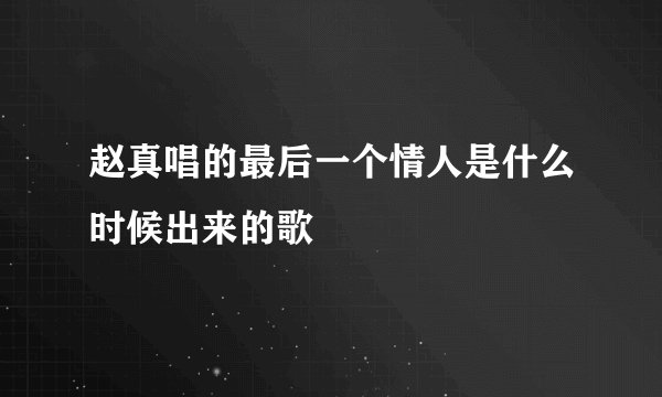 赵真唱的最后一个情人是什么时候出来的歌