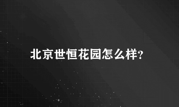 北京世恒花园怎么样?