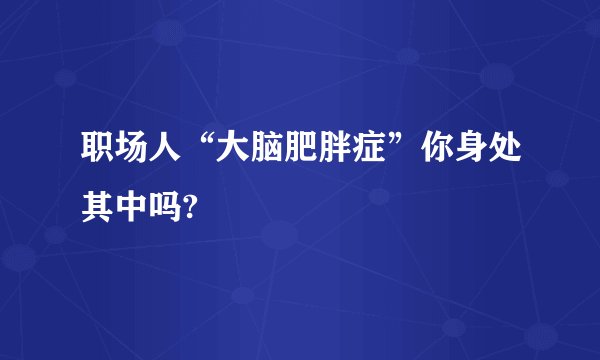 职场人“大脑肥胖症”你身处其中吗?