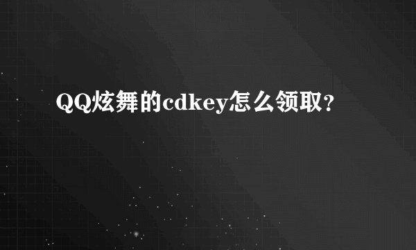 QQ炫舞的cdkey怎么领取？