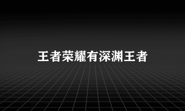王者荣耀有深渊王者