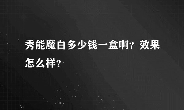 秀能魔白多少钱一盒啊？效果怎么样？