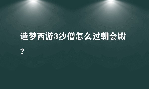 造梦西游3沙僧怎么过朝会殿？