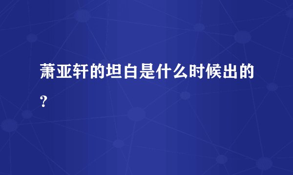 萧亚轩的坦白是什么时候出的？