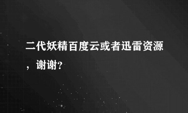 二代妖精百度云或者迅雷资源，谢谢？