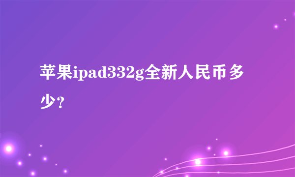 苹果ipad332g全新人民币多少？