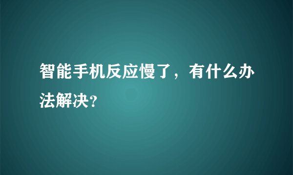 智能手机反应慢了,有什么办法解决?
