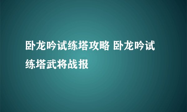 卧龙吟试练塔攻略 卧龙吟试练塔武将战报