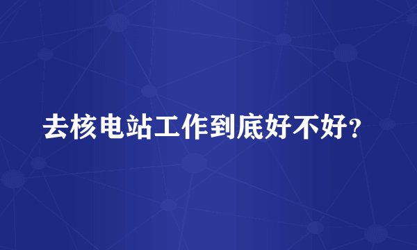 去核电站工作到底好不好？
