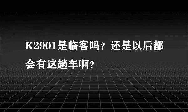 K2901是临客吗？还是以后都会有这趟车啊？