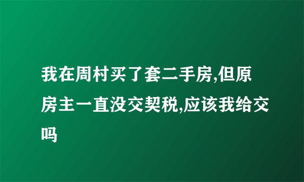 我在周村买了套二手房,但原房主一直没交契税,应该我给交吗