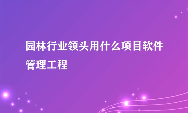 园林行业领头用什么项目软件管理工程