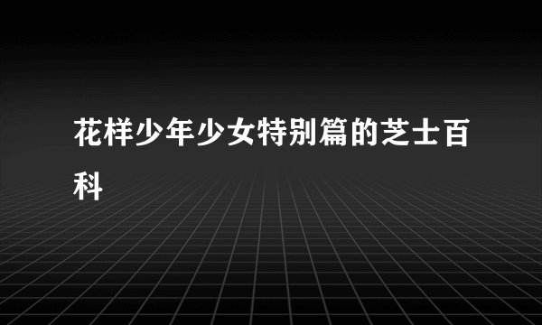 花样少年少女特别篇的芝士百科