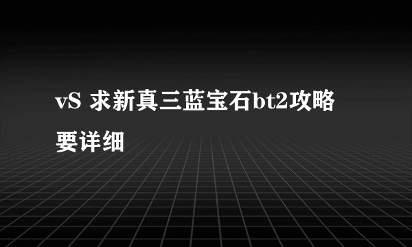 vS 求新真三蓝宝石bt2攻略 要详细