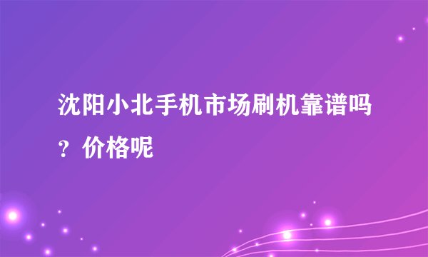 沈阳小北手机市场刷机靠谱吗？价格呢