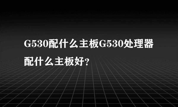 G530配什么主板G530处理器配什么主板好？
