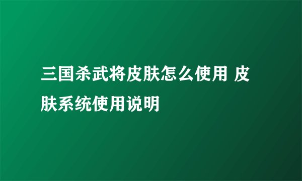 三国杀武将皮肤怎么使用 皮肤系统使用说明