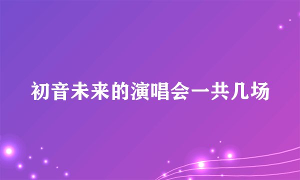 初音未来的演唱会一共几场