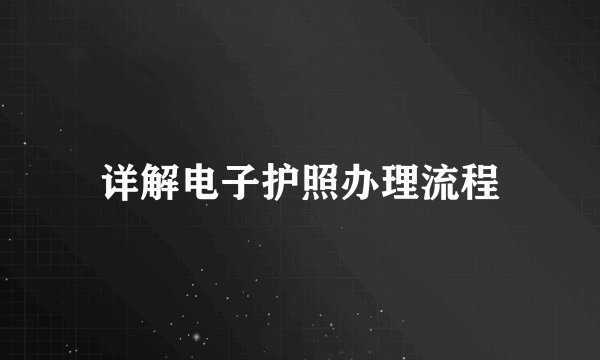 详解电子护照办理流程