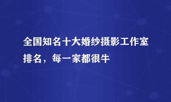 全国知名十大婚纱摄影工作室排名,每一家都很牛