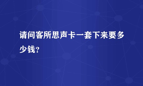 请问客所思声卡一套下来要多少钱？