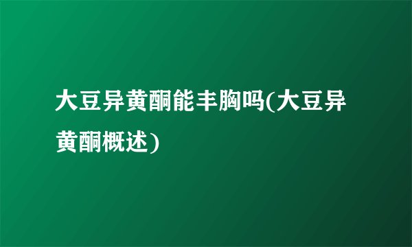 大豆异黄酮能丰胸吗(大豆异黄酮概述)