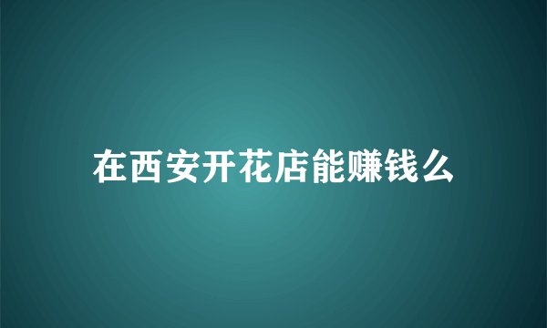 在西安开花店能赚钱么