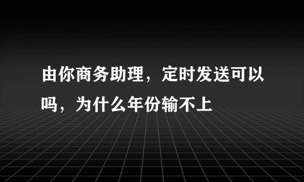 由你商务助理，定时发送可以吗，为什么年份输不上