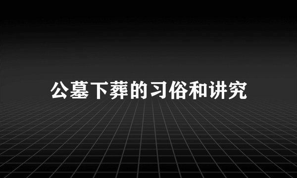 公墓下葬的习俗和讲究