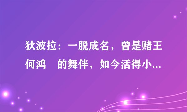 狄波拉：一脱成名，曾是赌王何鸿燊的舞伴，如今活得小女生一般