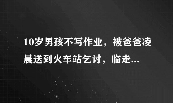 10岁男孩不写作业,被爸爸凌晨送到火车站乞讨,临走前还发个碗
