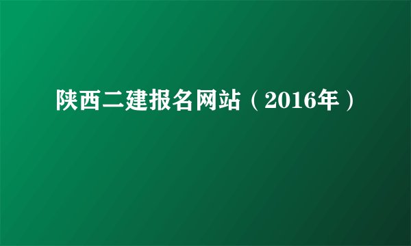 陕西二建报名网站（2016年）